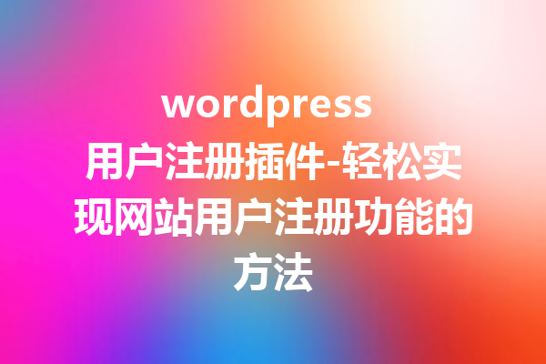 wordpress 用户注册插件-轻松实现网站用户注册功能的方法