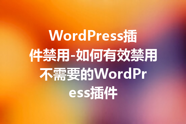 WordPress插件禁用-如何有效禁用不需要的WordPress插件