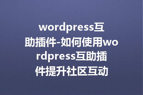 wordpress互助插件-如何使用wordpress互助插件提升社区互动