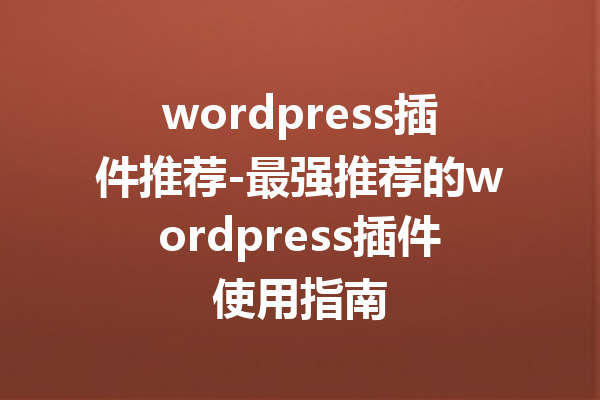 wordpress插件推荐-最强推荐的wordpress插件使用指南