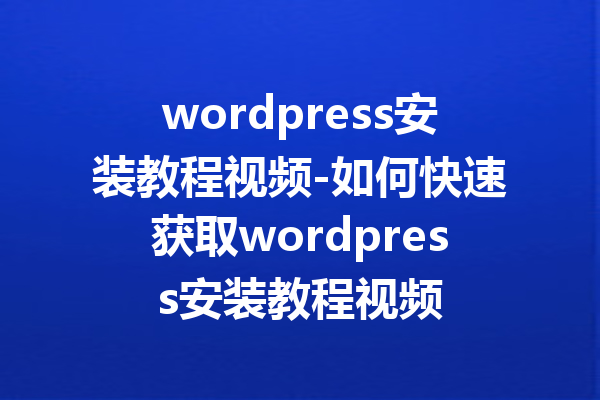 wordpress安装教程视频-如何快速获取wordpress安装教程视频