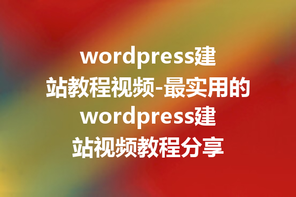 wordpress建站教程视频-最实用的wordpress建站视频教程分享