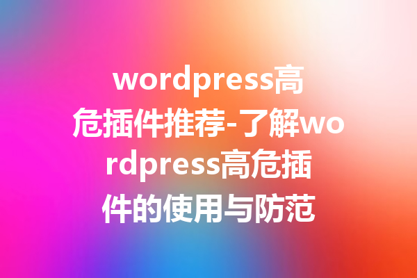 wordpress高危插件推荐-了解wordpress高危插件的使用与防范