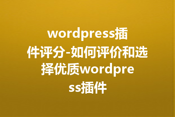 wordpress插件评分-如何评价和选择优质wordpress插件