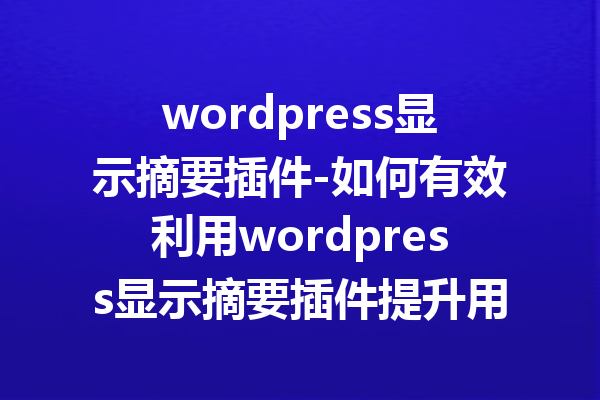wordpress显示摘要插件-如何有效利用wordpress显示摘要插件提升用户体验