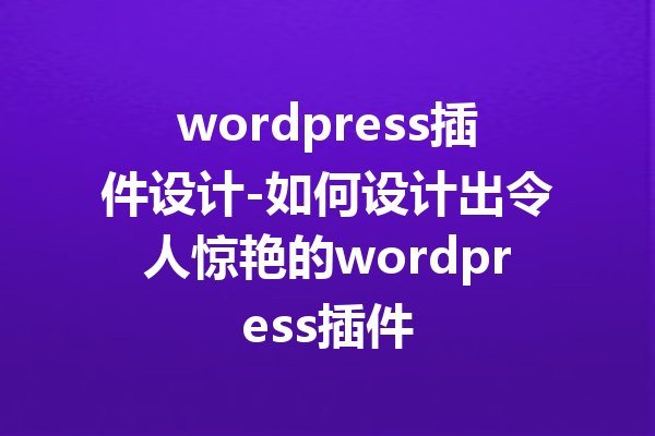 wordpress插件设计-如何设计出令人惊艳的wordpress插件