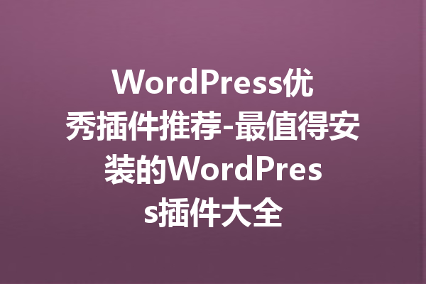 WordPress优秀插件推荐-最值得安装的WordPress插件大全
