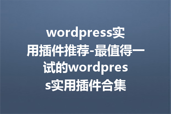 wordpress实用插件推荐-最值得一试的wordpress实用插件合集