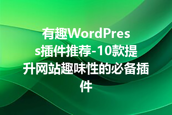 有趣WordPress插件推荐-10款提升网站趣味性的必备插件