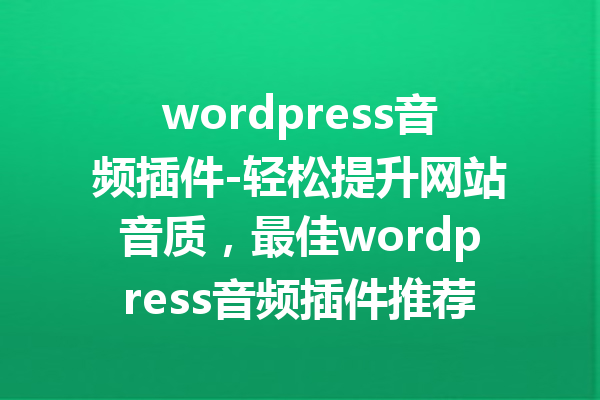 wordpress音频插件-轻松提升网站音质，最佳wordpress音频插件推荐