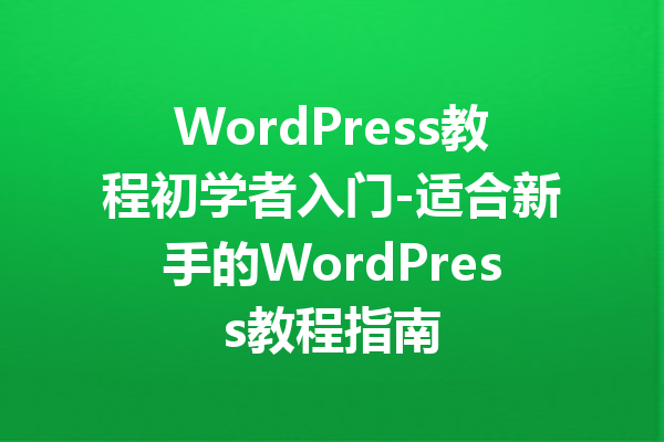 WordPress教程初学者入门-适合新手的WordPress教程指南