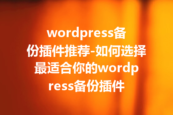 wordpress备份插件推荐-如何选择最适合你的wordpress备份插件