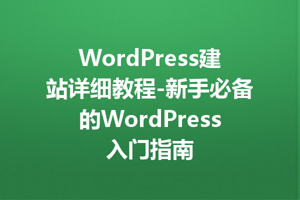 WordPress建站详细教程-新手必备的WordPress入门指南