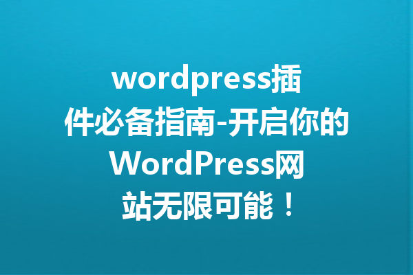 wordpress插件必备指南-开启你的WordPress网站无限可能！