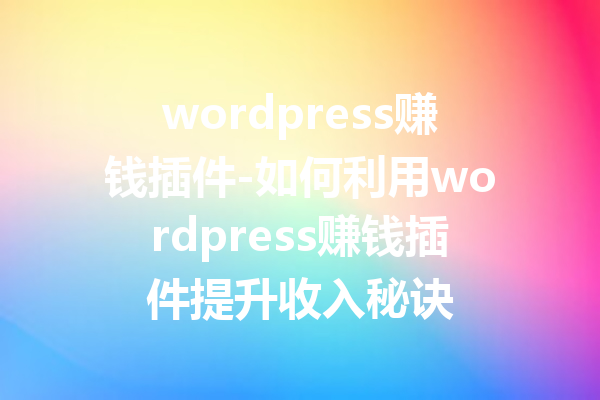 wordpress赚钱插件-如何利用wordpress赚钱插件提升收入秘诀