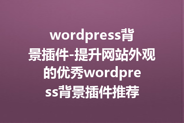 wordpress背景插件-提升网站外观的优秀wordpress背景插件推荐