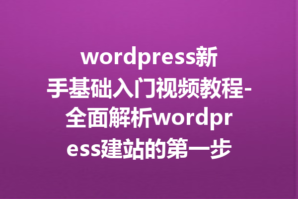 wordpress新手基础入门视频教程-全面解析wordpress建站的第一步