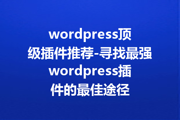 wordpress顶级插件推荐-寻找最强wordpress插件的最佳途径