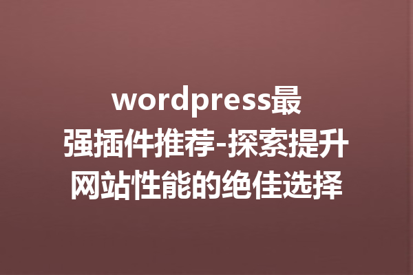 wordpress最强插件推荐-探索提升网站性能的绝佳选择