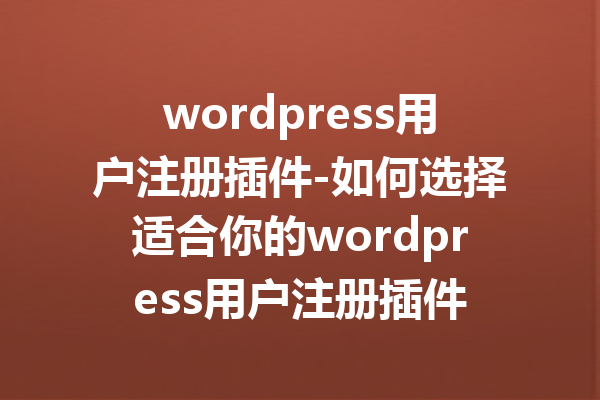 wordpress用户注册插件-如何选择适合你的wordpress用户注册插件