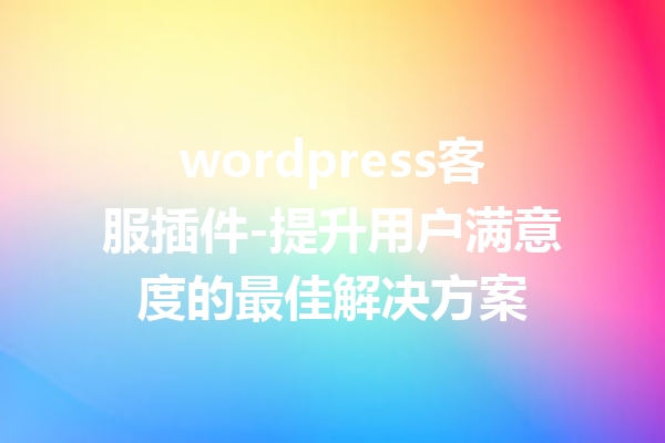 wordpress客服插件-提升用户满意度的最佳解决方案