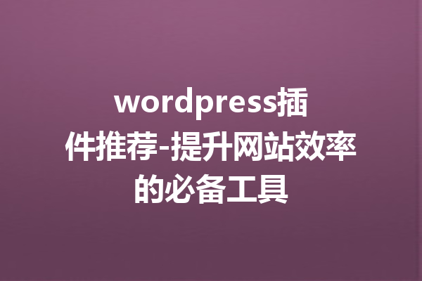 wordpress插件推荐-提升网站效率的必备工具