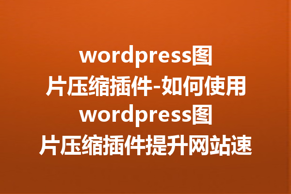 wordpress图片压缩插件-如何使用wordpress图片压缩插件提升网站速度