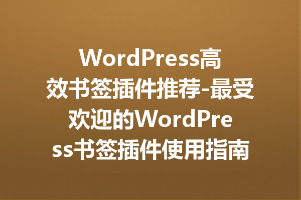 WordPress高效书签插件推荐-最受欢迎的WordPress书签插件使用指南