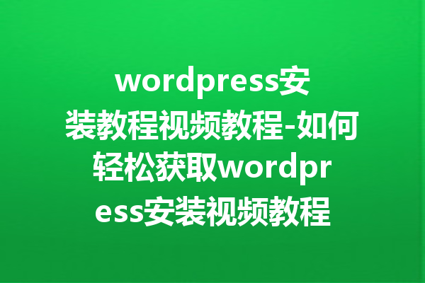 wordpress安装教程视频教程-如何轻松获取wordpress安装视频教程