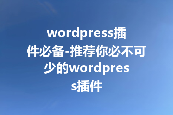 wordpress插件必备-推荐你必不可少的wordpress插件