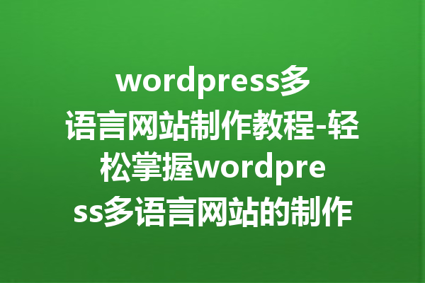 wordpress多语言网站制作教程-轻松掌握wordpress多语言网站的制作技巧