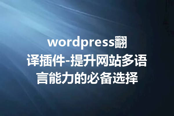 wordpress翻译插件-提升网站多语言能力的必备选择
