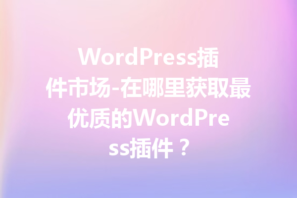WordPress插件市场-在哪里获取最优质的WordPress插件？