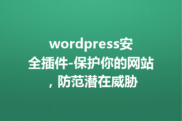 wordpress安全插件-保护你的网站，防范潜在威胁