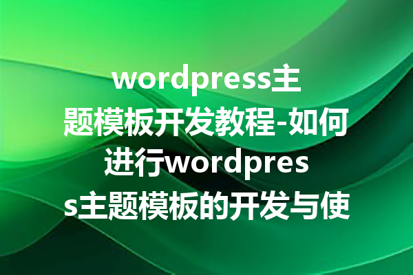 wordpress主题模板开发教程-如何进行wordpress主题模板的开发与使用