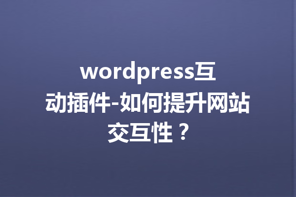 wordpress互动插件-如何提升网站交互性？