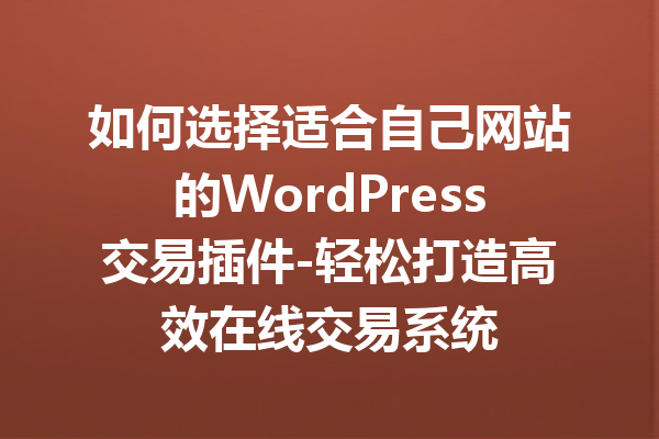 如何选择适合自己网站的WordPress交易插件-轻松打造高效在线交易系统