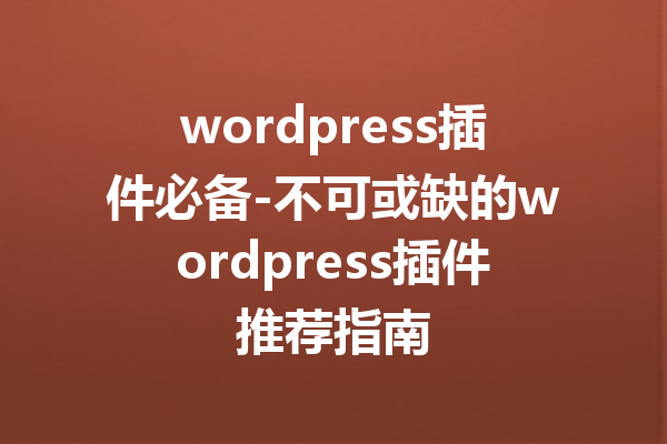 wordpress插件必备-不可或缺的wordpress插件推荐指南