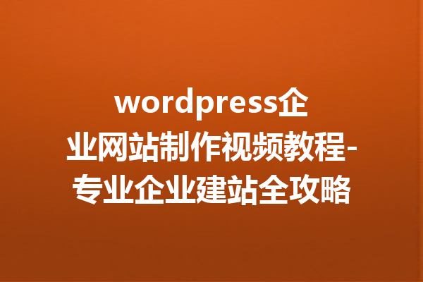 wordpress企业网站制作视频教程-专业企业建站全攻略
