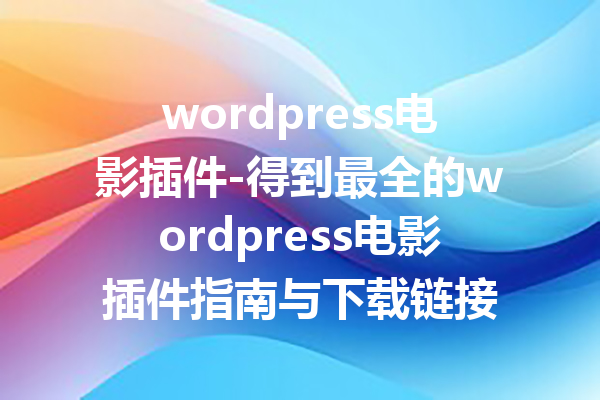 wordpress电影插件-得到最全的wordpress电影插件指南与下载链接