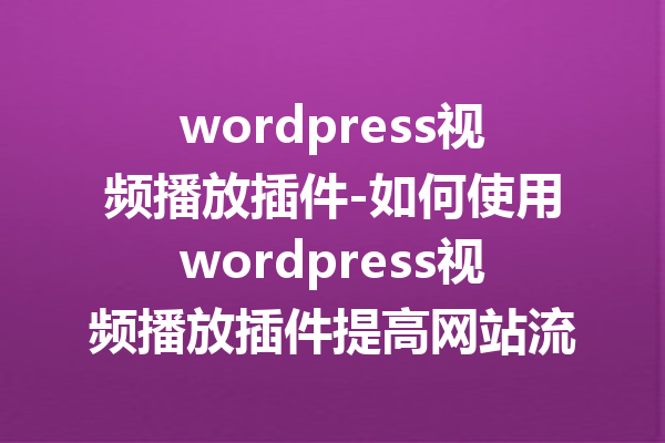 wordpress视频播放插件-如何使用wordpress视频播放插件提高网站流量