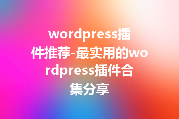 wordpress插件推荐-最实用的wordpress插件合集分享