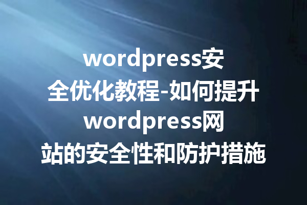 wordpress安全优化教程-如何提升wordpress网站的安全性和防护措施