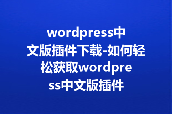 wordpress中文版插件下载-如何轻松获取wordpress中文版插件