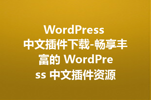 WordPress 中文插件下载-畅享丰富的 WordPress 中文插件资源