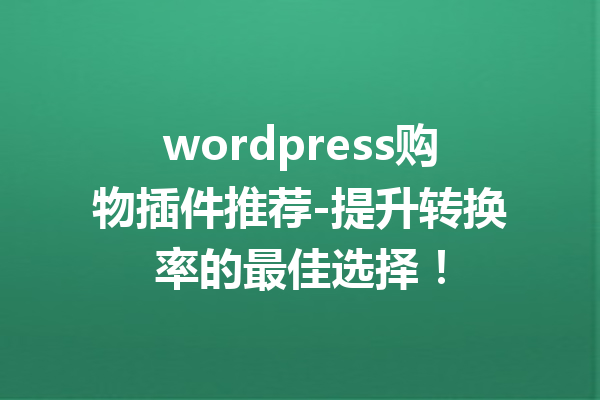 wordpress购物插件推荐-提升转换率的最佳选择！