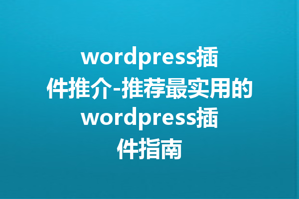 wordpress插件推介-推荐最实用的wordpress插件指南