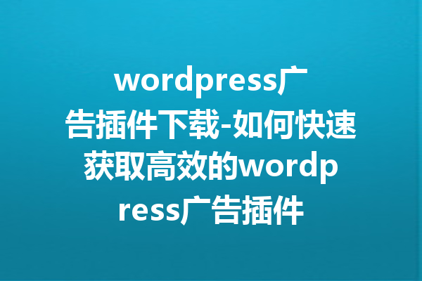 wordpress广告插件下载-如何快速获取高效的wordpress广告插件