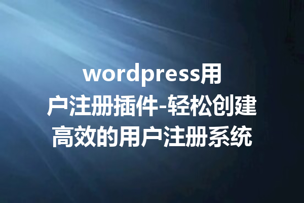 wordpress用户注册插件-轻松创建高效的用户注册系统