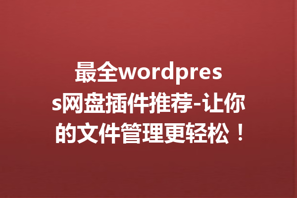 最全wordpress网盘插件推荐-让你的文件管理更轻松！